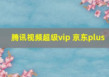 腾讯视频超级vip 京东plus